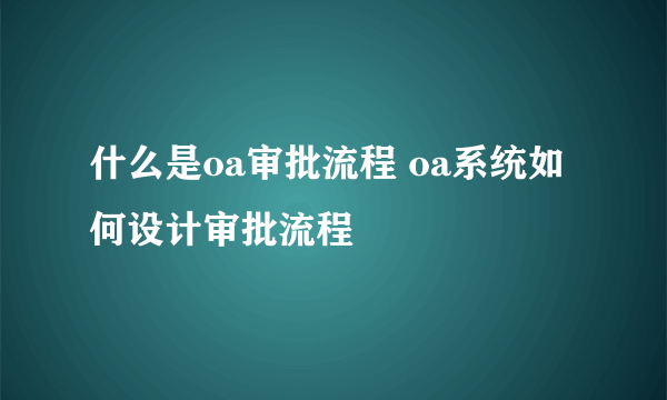 什么是oa审批流程 oa系统如何设计审批流程