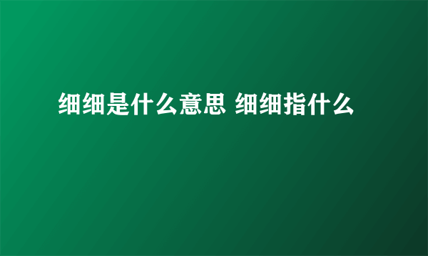 细细是什么意思 细细指什么