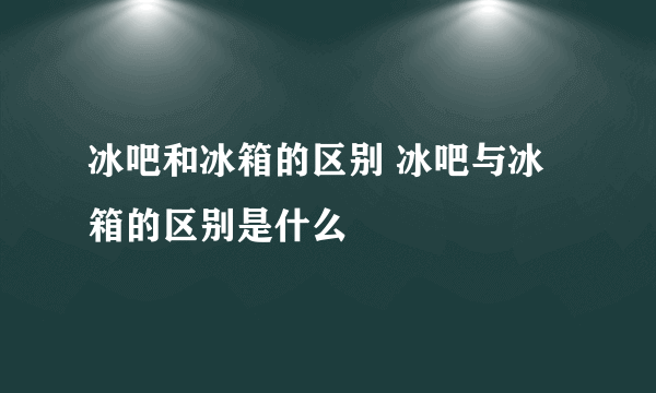 冰吧和冰箱的区别 冰吧与冰箱的区别是什么