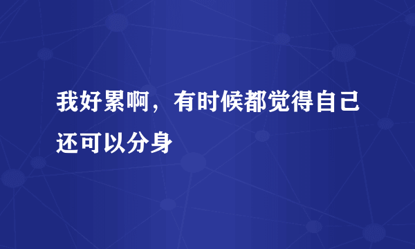 我好累啊，有时候都觉得自己还可以分身