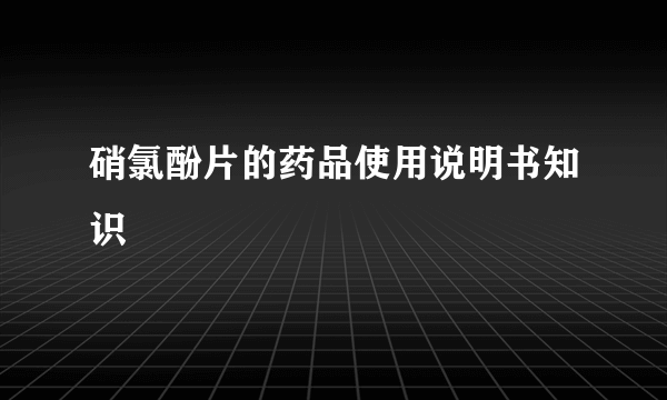 硝氯酚片的药品使用说明书知识