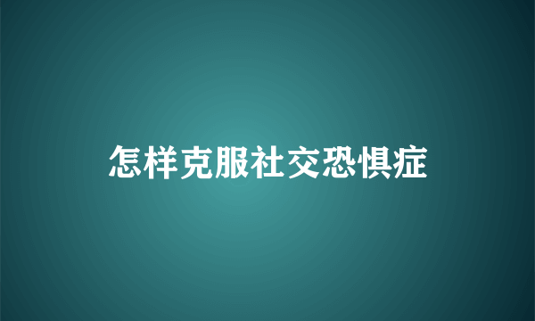 怎样克服社交恐惧症