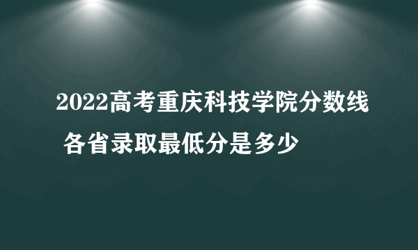 2022高考重庆科技学院分数线 各省录取最低分是多少