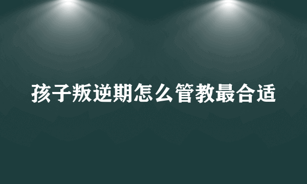 孩子叛逆期怎么管教最合适