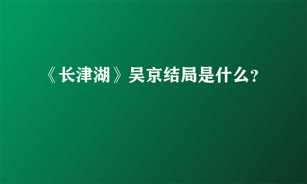 《长津湖》吴京结局是什么？