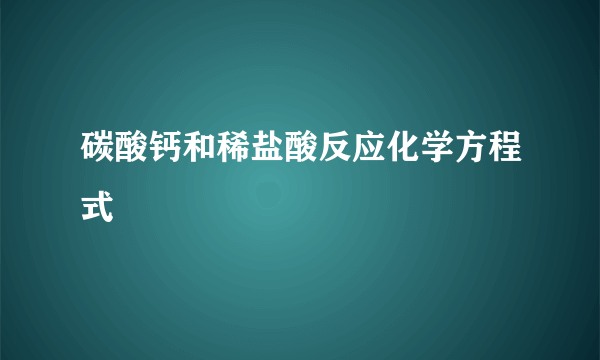 碳酸钙和稀盐酸反应化学方程式