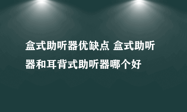 盒式助听器优缺点 盒式助听器和耳背式助听器哪个好