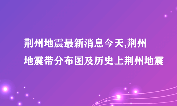 荆州地震最新消息今天,荆州地震带分布图及历史上荆州地震