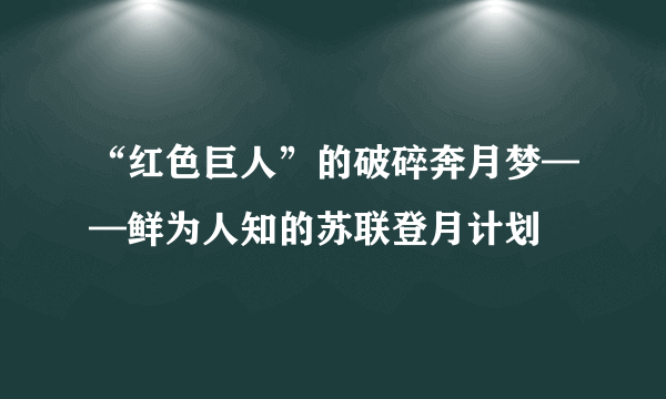 “红色巨人”的破碎奔月梦——鲜为人知的苏联登月计划