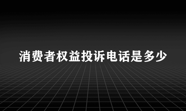 消费者权益投诉电话是多少