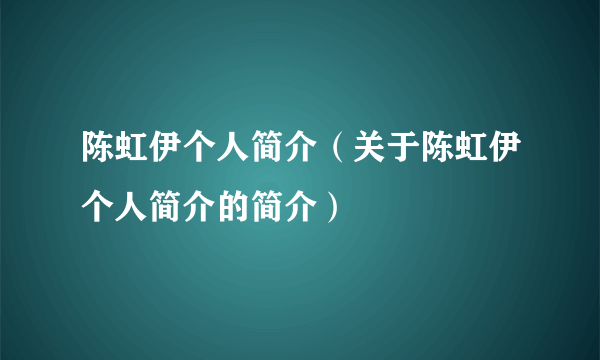 陈虹伊个人简介（关于陈虹伊个人简介的简介）