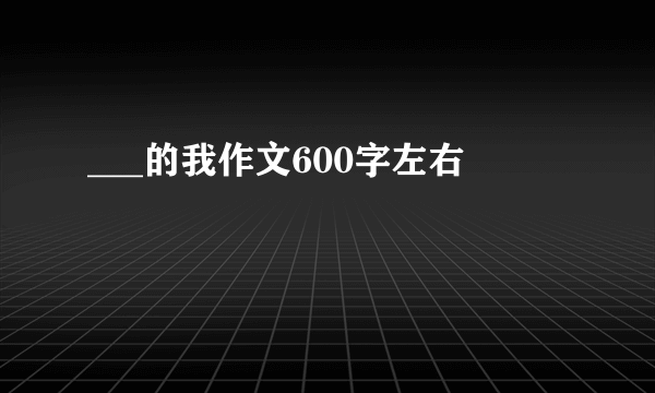 ___的我作文600字左右