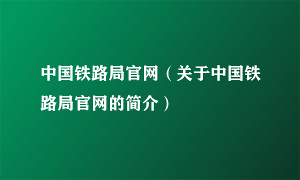 中国铁路局官网（关于中国铁路局官网的简介）