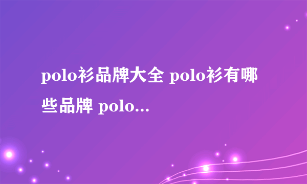 polo衫品牌大全 polo衫有哪些品牌 polo衫知名品牌名录【品牌库】