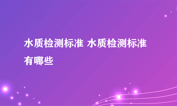 水质检测标准 水质检测标准有哪些