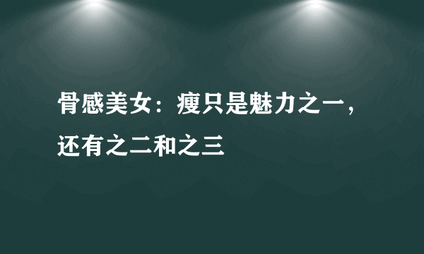 骨感美女：瘦只是魅力之一，还有之二和之三