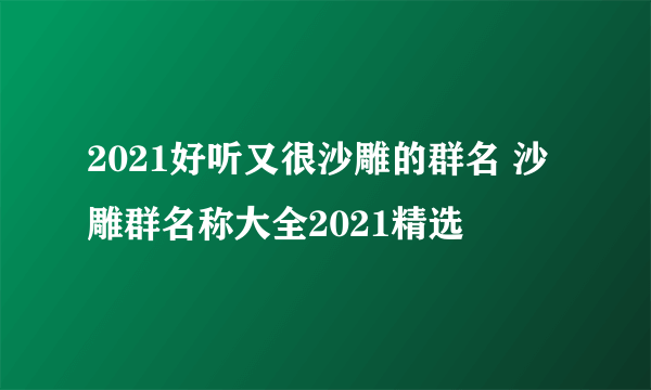 2021好听又很沙雕的群名 沙雕群名称大全2021精选