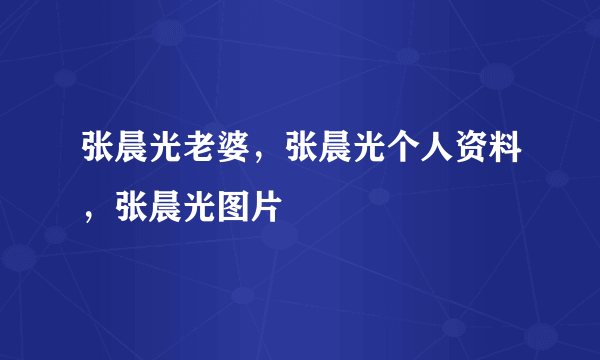 张晨光老婆，张晨光个人资料，张晨光图片