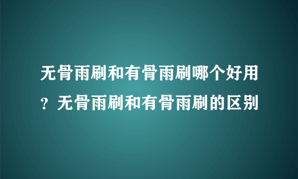 无骨雨刷和有骨雨刷哪个好用？无骨雨刷和有骨雨刷的区别