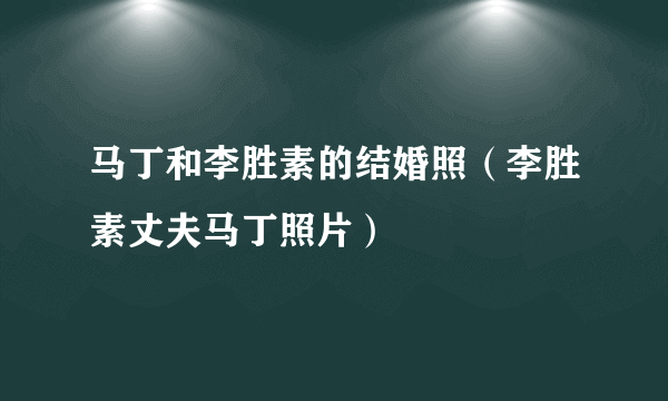 马丁和李胜素的结婚照（李胜素丈夫马丁照片）