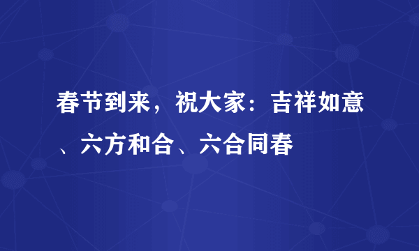 春节到来，祝大家：吉祥如意、六方和合、六合同春