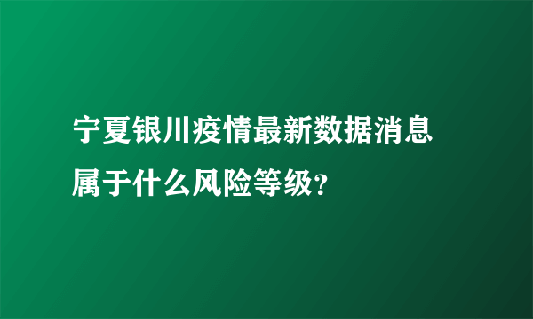 宁夏银川疫情最新数据消息 属于什么风险等级？