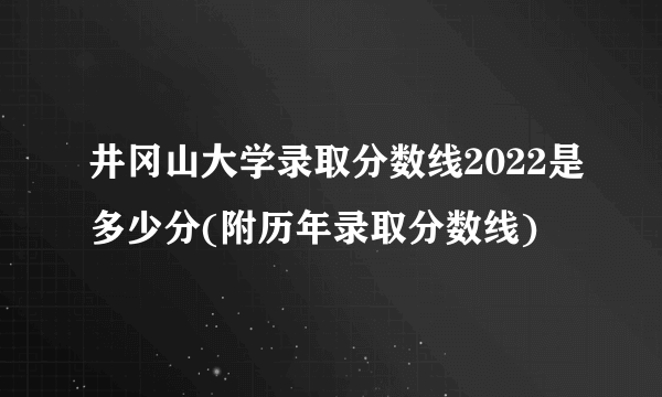 井冈山大学录取分数线2022是多少分(附历年录取分数线)