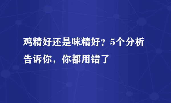 鸡精好还是味精好？5个分析告诉你，你都用错了