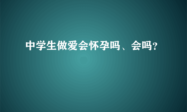 中学生做爱会怀孕吗、会吗？