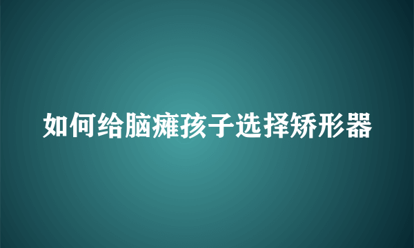 如何给脑瘫孩子选择矫形器