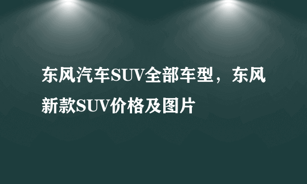 东风汽车SUV全部车型，东风新款SUV价格及图片