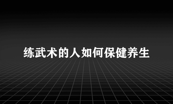 练武术的人如何保健养生