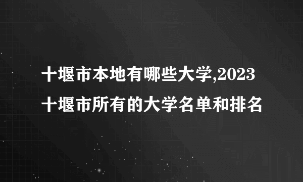 十堰市本地有哪些大学,2023十堰市所有的大学名单和排名