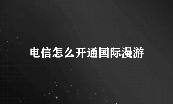 电信怎么开通国际漫游