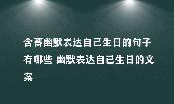 含蓄幽默表达自己生日的句子有哪些 幽默表达自己生日的文案