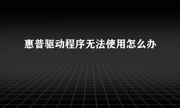 惠普驱动程序无法使用怎么办