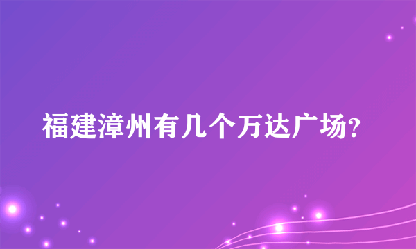 福建漳州有几个万达广场？