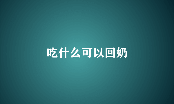 吃什么可以回奶