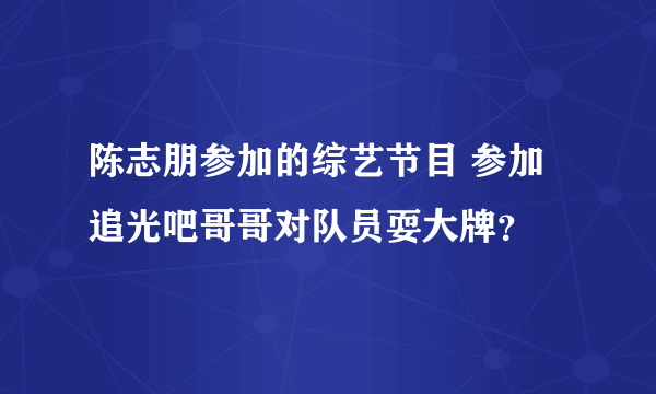 陈志朋参加的综艺节目 参加追光吧哥哥对队员耍大牌？