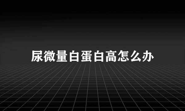 尿微量白蛋白高怎么办