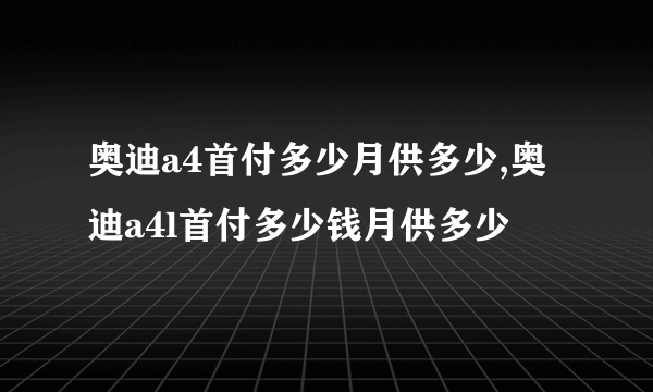 奥迪a4首付多少月供多少,奥迪a4l首付多少钱月供多少