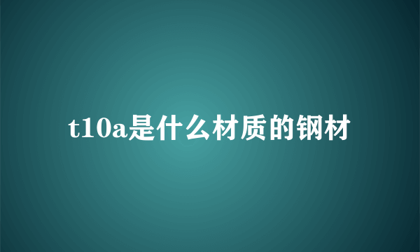 t10a是什么材质的钢材