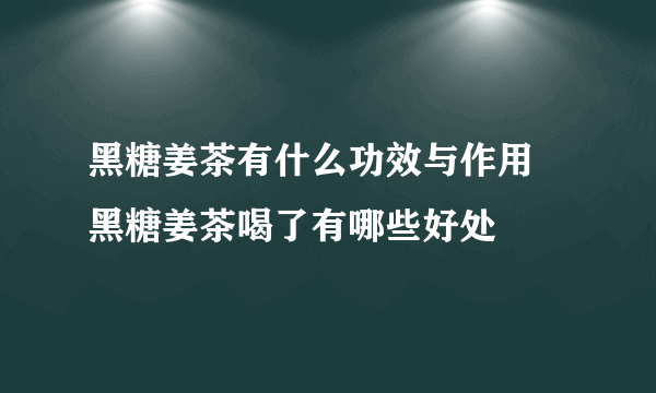 黑糖姜茶有什么功效与作用 黑糖姜茶喝了有哪些好处