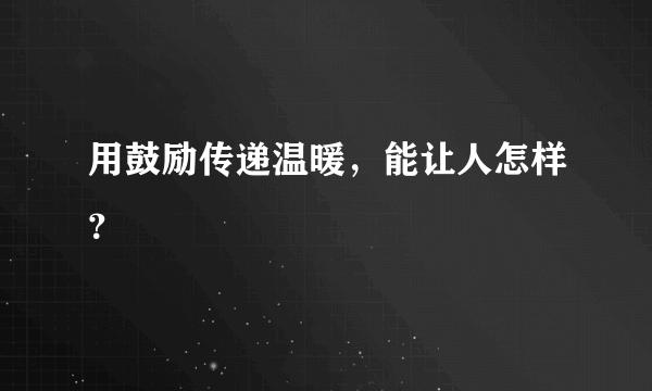 用鼓励传递温暖，能让人怎样？