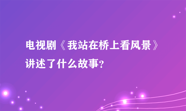 电视剧《我站在桥上看风景》讲述了什么故事？