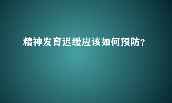 精神发育迟缓应该如何预防？