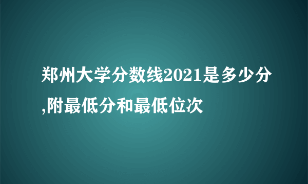 郑州大学分数线2021是多少分,附最低分和最低位次