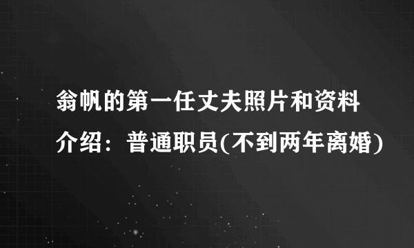 翁帆的第一任丈夫照片和资料介绍：普通职员(不到两年离婚)