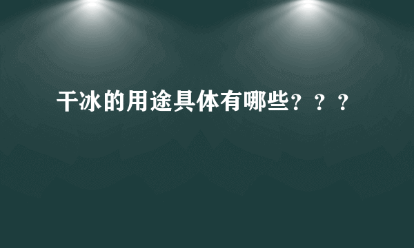 干冰的用途具体有哪些？？？