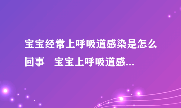 宝宝经常上呼吸道感染是怎么回事   宝宝上呼吸道感染如何用药